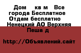 Дом 96 кв м - Все города Бесплатное » Отдам бесплатно   . Ненецкий АО,Верхняя Пеша д.